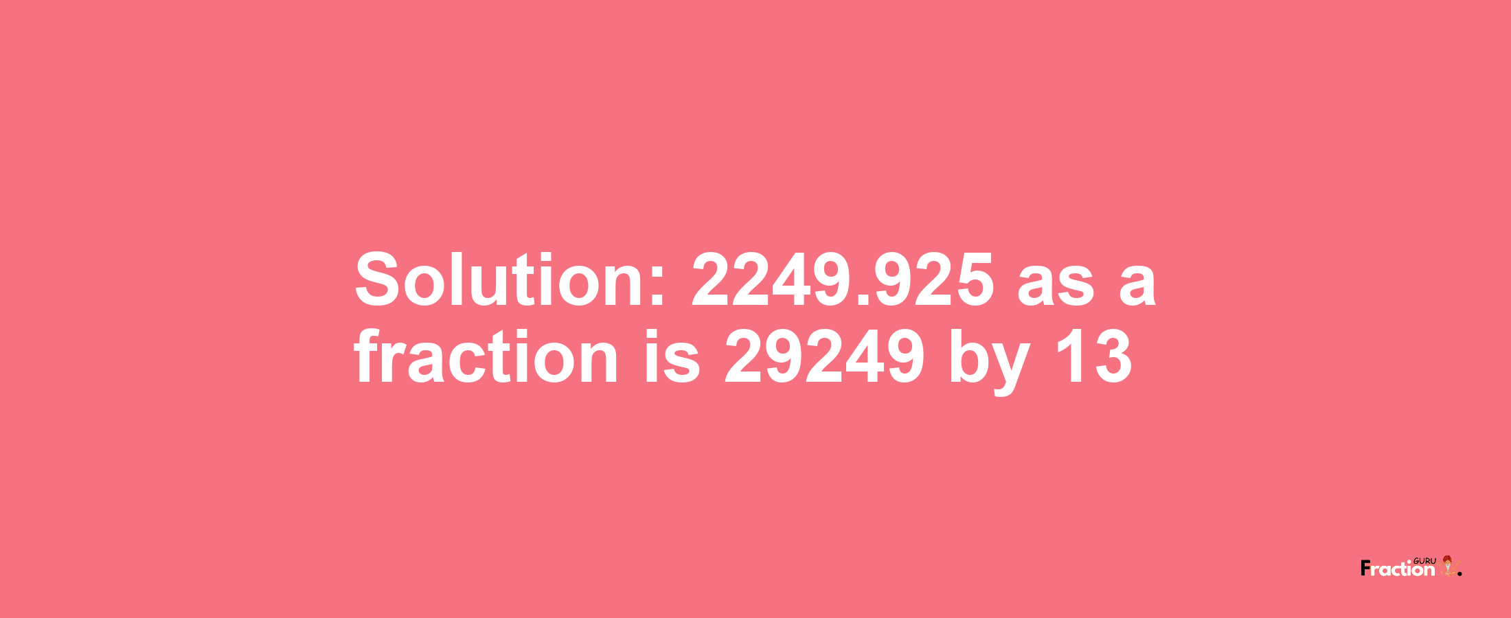 Solution:2249.925 as a fraction is 29249/13